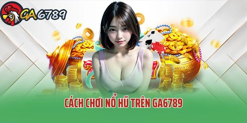 Cách Chơi Nổ Hũ Trên GA6789 – Khám Phá Nguyên Tắc Siêu Dễ